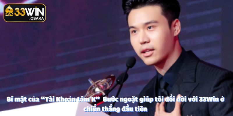 Bí mật của “Tài Khoản Lâm K” Bước ngoặt giúp tôi đổi đời với 33Win 1 bí mật của tài khoản lâm K bước ngoạt cuộc đời nhờ 33win